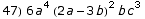 47) 6 a^4 (2 a - 3 b)^2 b c^3