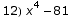 12) x^4 - 81