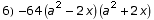 6)  -64 (a^2 - 2 x) (a^2 + 2 x)