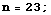 n = 23 ;